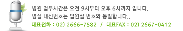 병원 업무시간은 오전 9시부터 오후 6시까지 입니다. 병실 내선번호는 입원실 번호와 동일합니다. 대표전화 : 02) 2666-7582  /  대표FAX : 02) 2667-0412